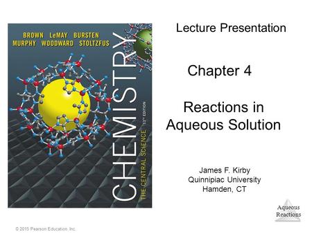 Aqueous Reactions © 2015 Pearson Education, Inc. Lecture Presentation Chapter 4 Reactions in Aqueous Solution James F. Kirby Quinnipiac University Hamden,