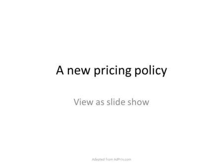 A new pricing policy View as slide show Adapted from AdPrin.com.