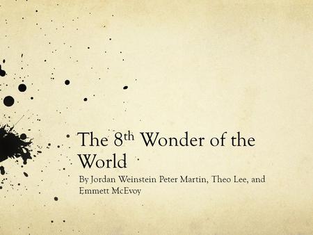 The 8 th Wonder of the World By Jordan Weinstein Peter Martin, Theo Lee, and Emmett McEvoy.