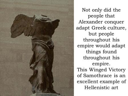 Not only did the people that Alexander conquer adapt Greek culture, but people throughout his empire would adapt things found throughout his empire. This.