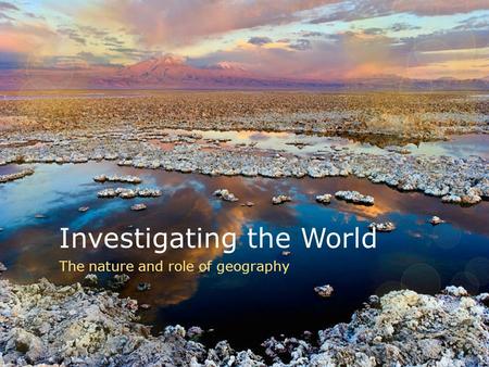 Investigating the World The nature and role of geography.