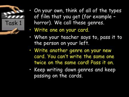 Task 1 On your own, think of all of the types of film that you get (for example – horror). We call these genres. Write one on your card. When your teacher.
