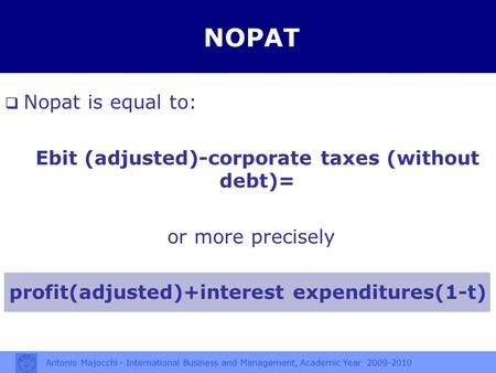 Antonio Majocchi - International Business and Management, Academic Year 2009-2010 NOPAT  Nopat is equal to: Ebit (adjusted)-corporate taxes (without debt)=