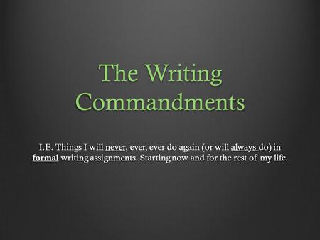 The Writing Commandments I.E. Things I will never, ever, ever do again (or will always do) in formal writing assignments. Starting now and for the rest.
