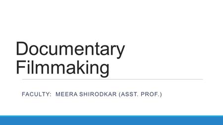 Documentary Filmmaking FACULTY: MEERA SHIRODKAR (ASST. PROF.)