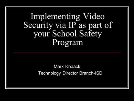 Implementing Video Security via IP as part of your School Safety Program Mark Knaack Technology Director Branch-ISD.