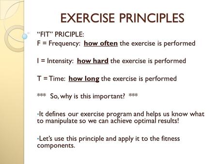 EXERCISE PRINCIPLES “FIT” PRICIPLE: F = Frequency: how often the exercise is performed I = Intensity: how hard the exercise is performed T = Time: how.