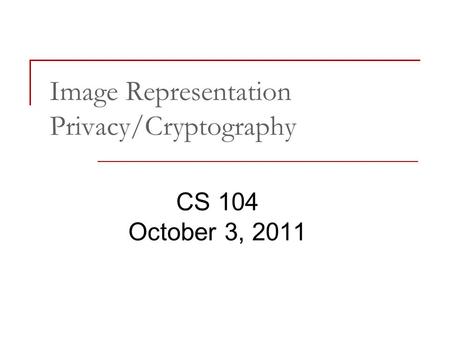 Image Representation Privacy/Cryptography CS 104 October 3, 2011.