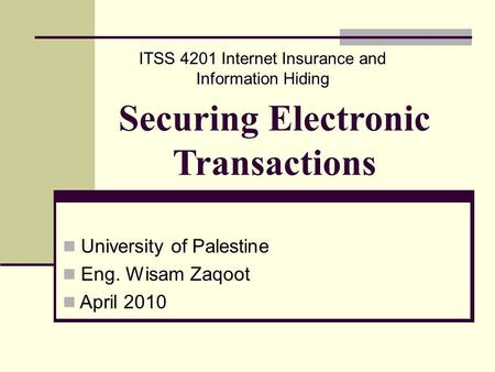 Securing Electronic Transactions University of Palestine Eng. Wisam Zaqoot April 2010 ITSS 4201 Internet Insurance and Information Hiding.
