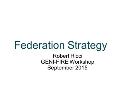 Federation Strategy Robert Ricci GENI-FIRE Workshop September 2015.