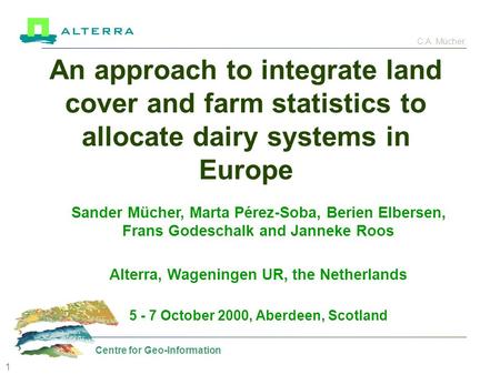 C.A. Mücher, Centre for Geo-Information 1 An approach to integrate land cover and farm statistics to allocate dairy systems in Europe Sander Mücher, Marta.