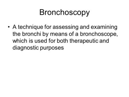 Bronchoscopy A technique for assessing and examining the bronchi by means of a bronchoscope, which is used for both therapeutic and diagnostic purposes.