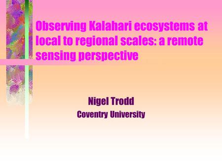 Observing Kalahari ecosystems at local to regional scales: a remote sensing perspective Nigel Trodd Coventry University.