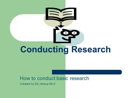Conducting Research How to conduct basic research Created by Ed Jessup MLS.