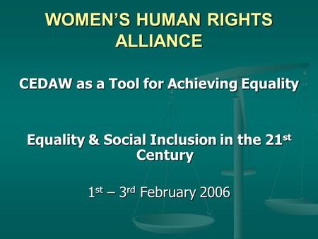 WOMEN’S HUMAN RIGHTS ALLIANCE CEDAW as a Tool for Achieving Equality Equality & Social Inclusion in the 21 st Century 1 st – 3 rd February 2006.