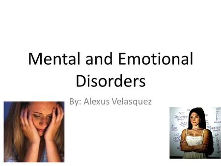 Mental and Emotional Disorders By: Alexus Velasquez.