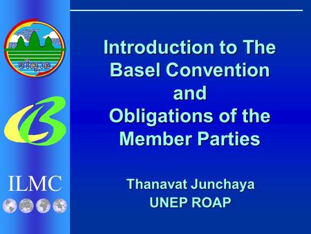 ILMC Introduction to The Basel Convention and Obligations of the Member Parties Thanavat Junchaya UNEP ROAP.