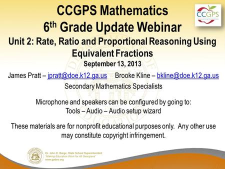 CCGPS Mathematics 6 th Grade Update Webinar Unit 2: Rate, Ratio and Proportional Reasoning Using Equivalent Fractions September 13, 2013 James Pratt –