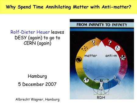 1 Why Spend Time Annihilating Matter with Anti-matter? Rolf-Dieter Heuer leaves DESY (again) to go to CERN (again) Hamburg 5 December 2007 Albrecht Wagner,