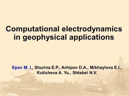 Computational electrodynamics in geophysical applications Epov M. I., Shurina E.P., Arhipov D.A., Mikhaylova E.I., Kutisheva A. Yu., Shtabel N.V.