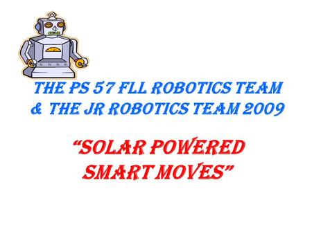 The PS 57 FLL Robotics Team & the Jr Robotics Team 2009 “Solar Powered Smart Moves”