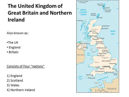 The United Kingdom of Great Britain and Northern Ireland Also known as: The UK England Britain Consists of Four “nations” 1) England 2) Scotland 3) Wales.