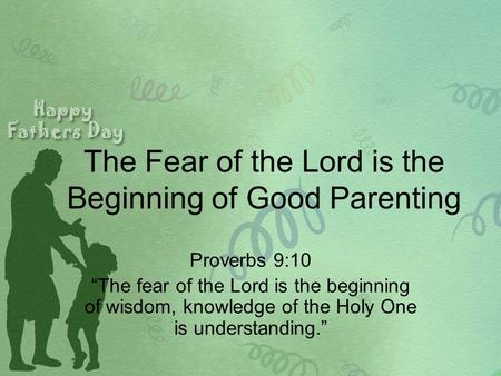 The Fear of the Lord is the Beginning of Good Parenting Proverbs 9:10 “The fear of the Lord is the beginning of wisdom, knowledge of the Holy One is understanding.”