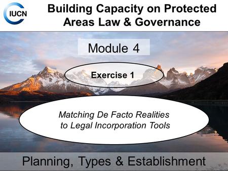 Building Capacity on Protected Areas Law & Governance Module 5 Planning, Types & Establishment Exercise 1 Matching De Facto Realities to Legal Incorporation.