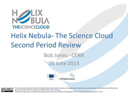 Helix Nebula- The Science Cloud Second Period Review Bob Jones - CERN 26 June 2014 This document produced by Members of the Helix Nebula Partners and Consortium.