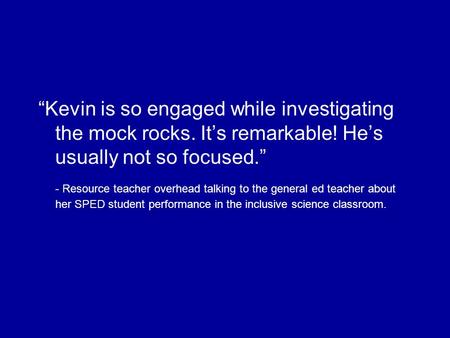 “Kevin is so engaged while investigating the mock rocks. It’s remarkable! He’s usually not so focused.” - Resource teacher overhead talking to the general.