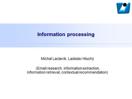 Information processing Michal Laclavík, Ladislav Hluchý (Email research, information extraction, information retrieval, contextual recommendation)