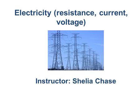 Electricity (resistance, current, voltage) Instructor: Shelia Chase.