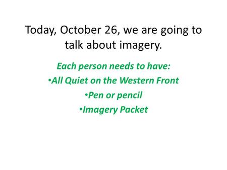 Today, October 26, we are going to talk about imagery. Each person needs to have: All Quiet on the Western Front Pen or pencil Imagery Packet.