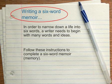 Writing a six-word memoir... In order to narrow down a life into six words, a writer needs to begin with many words and ideas. Follow these instructions.