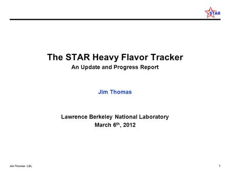 1 Jim Thomas - LBL The STAR Heavy Flavor Tracker An Update and Progress Report Jim Thomas Lawrence Berkeley National Laboratory March 6 th, 2012.