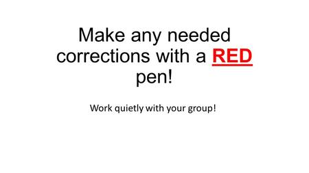 Make any needed corrections with a RED pen! Work quietly with your group!