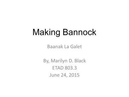 Making Bannock Baanak La Galet By, Marilyn D. Black ETAD 803.3 June 24, 2015.