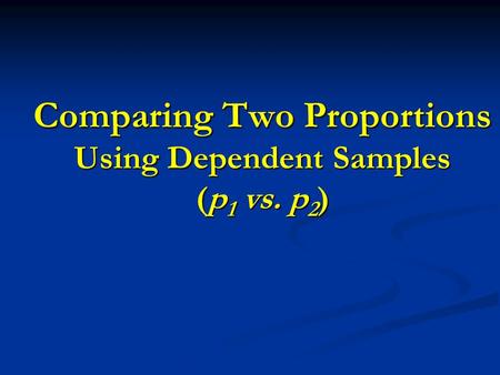 Comparing Two Proportions Using Dependent Samples (p 1 vs. p 2 )