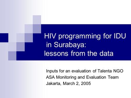 HIV programming for IDU in Surabaya: lessons from the data Inputs for an evaluation of Talenta NGO ASA Monitoring and Evaluation Team Jakarta, March 2,