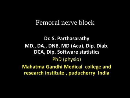 Femoral nerve block Dr. S. Parthasarathy MD., DA., DNB, MD (Acu), Dip. Diab. DCA, Dip. Software statistics PhD (physio) Mahatma Gandhi Medical college.