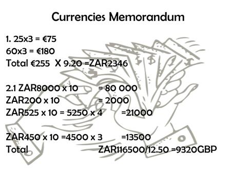 Currencies Memorandum 1. 25x3 = €75 60x3 = €180 Total €255 X 9.20 =ZAR2346 2.1 ZAR8000 x 10 = 80 000 ZAR200 x 10 = 2000 ZAR525 x 10 = 5250 x 4=21000 ZAR450.
