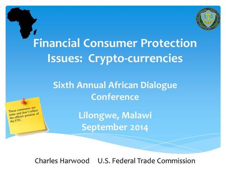 1 Financial Consumer Protection Issues: Crypto-currencies Sixth Annual African Dialogue Conference Lilongwe, Malawi September 2014 Charles Harwood U.S.