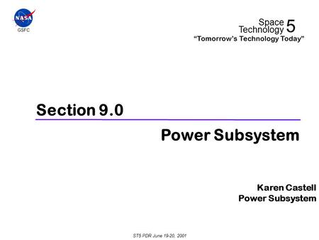 Section 9.0 Power Subsystem Karen Castell Power Subsystem ST5 PDR June 19-20, 2001 GSFC 5 Space Technology “Tomorrow’s Technology Today”