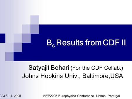B c Results from CDF II Satyajit Behari (For the CDF Collab.) Johns Hopkins Univ., Baltimore,USA 23 rd Jul. 2005 HEP2005 Europhysics Conference, Lisboa,