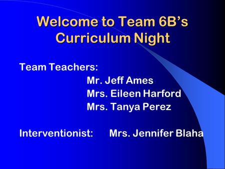 Welcome to Team 6B’s Curriculum Night Team Teachers: Mr. Jeff Ames Mrs. Eileen Harford Mrs. Tanya Perez Interventionist: Mrs. Jennifer Blaha.