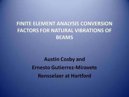 FINITE ELEMENT ANALYSIS CONVERSION FACTORS FOR NATURAL VIBRATIONS OF BEAMS Austin Cosby and Ernesto Gutierrez-Miravete Rensselaer at Hartford.