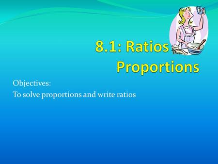 Objectives: To solve proportions and write ratios.