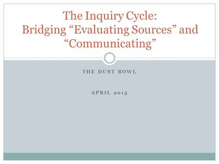 THE DUST BOWL APRIL 2015 The Inquiry Cycle: Bridging “Evaluating Sources” and “Communicating”