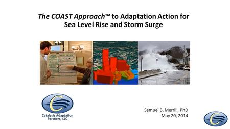 Samuel B. Merrill, PhD May 20, 2014 The COAST Approach™ to Adaptation Action for Sea Level Rise and Storm Surge.
