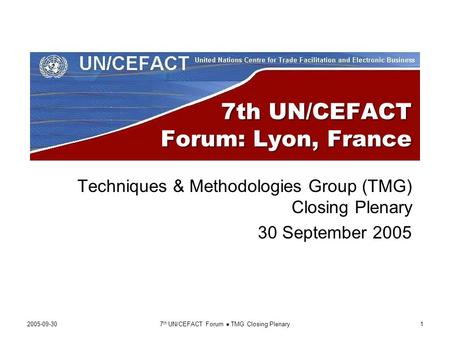 2005-09-307 th UN/CEFACT Forum ● TMG Closing Plenary1 7th UN/CEFACT Forum: Lyon, France Techniques & Methodologies Group (TMG) Closing Plenary 30 September.
